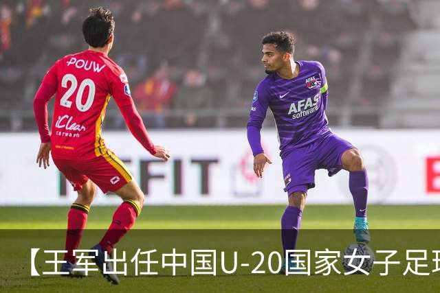 【王军出任中国U-20国家女子足球队主教练】