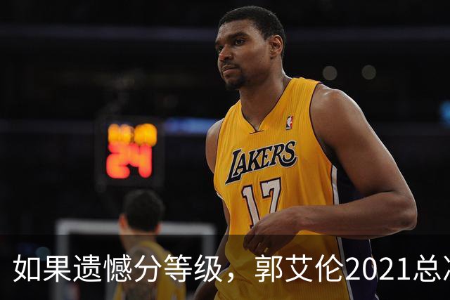 如果遗憾分等级，郭艾伦2021总决赛排第一！拼到痛哭干呕但还是输